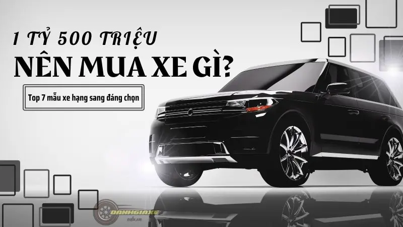 1 Tỷ 500 triệu nên mua xe gì? Top 7 mẫu xe hạng sang đáng chọn