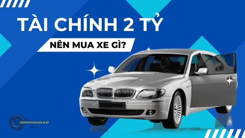 Tôi có 2 tỷ thì nên mua xe gì? Giải đáp thắc mắc