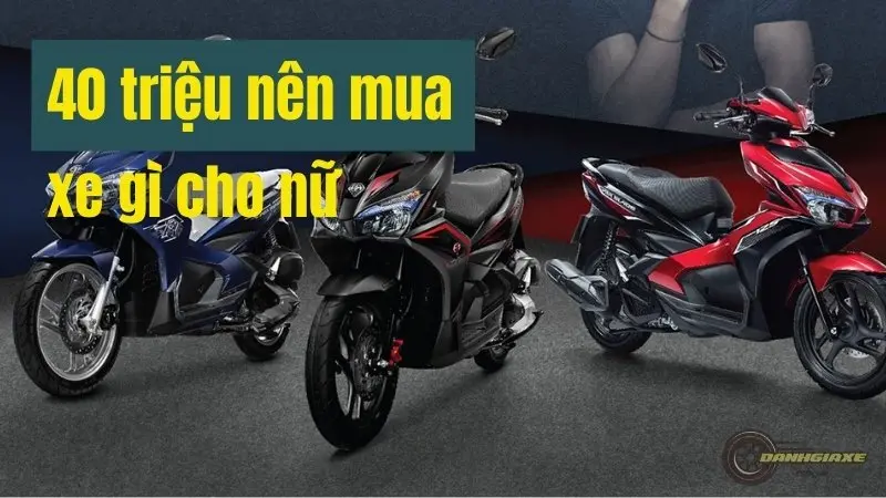 40 triệu mua xe gì cho nữ? Top 10 mẫu xe tay ga đẹp nhất 2024