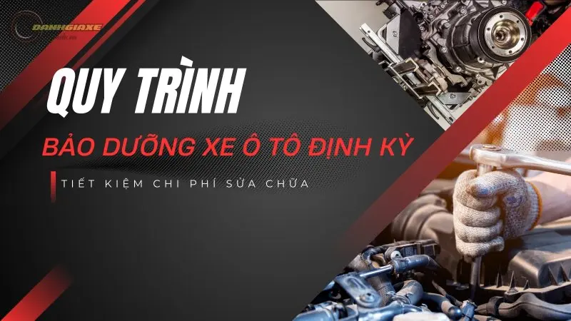 Quy trình bảo dưỡng xe ô tô định kỳ - Tiết kiệm chi phí sửa chữa