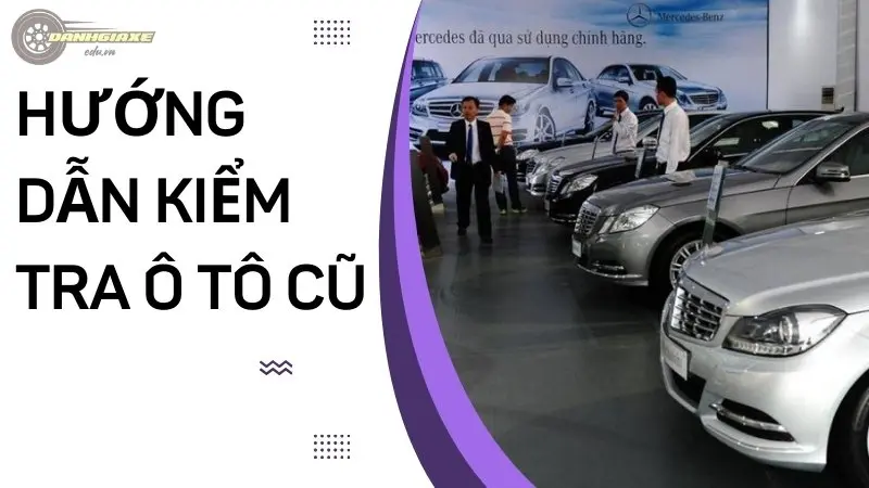 Hướng dẫn kiểm tra ô tô cũ chi tiết nhất trước khi mua