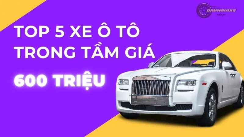 Top 5 mẫu xe ô tô tốt nhất trong tầm giá 600 triệu đồng