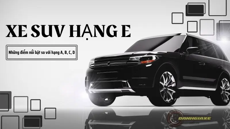 Xe SUV hạng E có gì nổi bật hơn so với các xe hạng A,B,C,D?