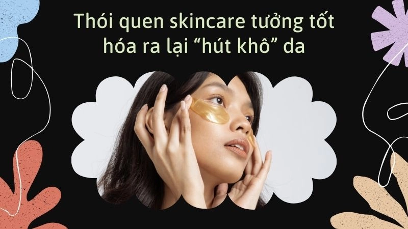 Thói quen skincare tưởng tốt hóa ra lại “hút khô” da
