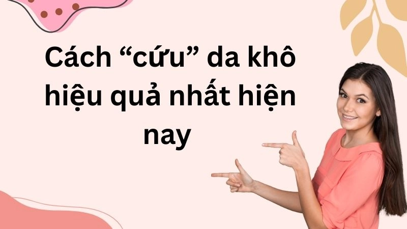 Cách “cứu” da khô hiệu quả nhất hiện nay 