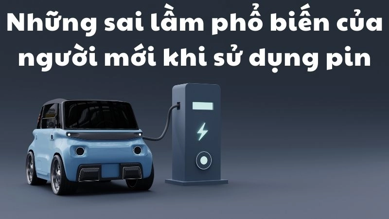 Những sai lầm phổ biến của người mới khi sử dụng pin