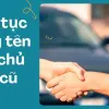 Thủ tục sang tên đổi chủ xe cũ tránh lỗi thường gặp